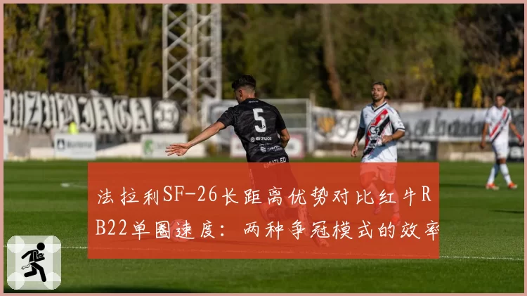 法拉利SF-26长距离优势对比红牛RB22单圈速度:两种争冠模式的效率博弈