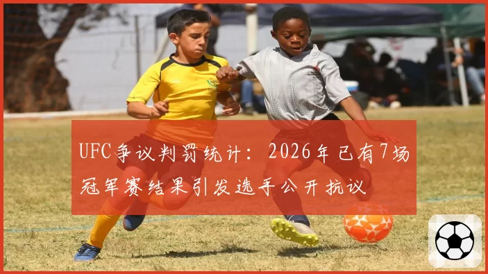 UFC争议判罚统计：2026年已有7场冠军赛结果引发选手公开抗议