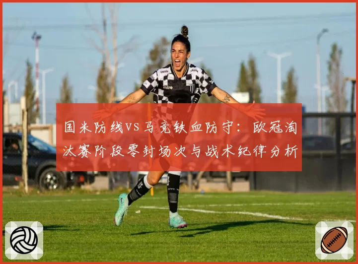 国米防线vs马竞铁血防守:欧冠淘汰赛阶段零封场次与战术纪律分析