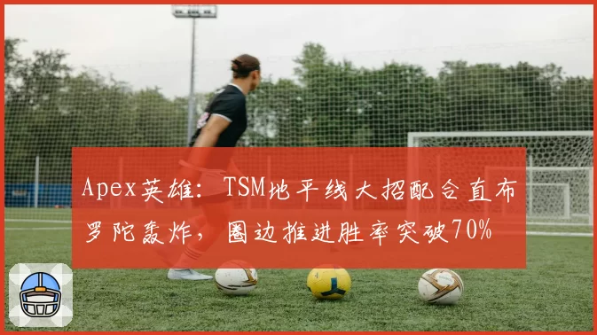 Apex英雄：TSM地平线大招配合直布罗陀轰炸，圈边推进胜率突破70%