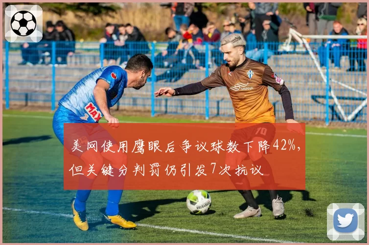 美网使用鹰眼后争议球数下降42%,但关键分判罚仍引发7次抗议