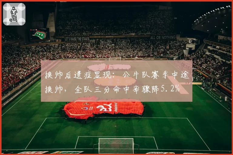 换帅后遗症显现:公牛队赛季中途换帅,全队三分命中率骤降5.2%