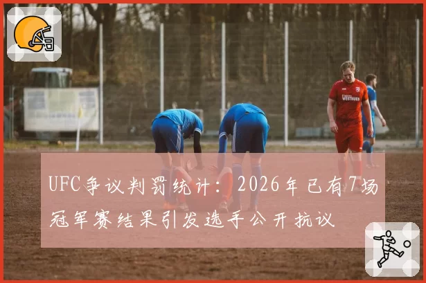 UFC争议判罚统计：2026年已有7场冠军赛结果引发选手公开抗议