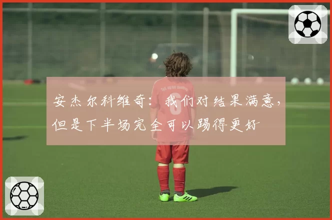 安杰尔科维奇：我们对结果满意，但是下半场完全可以踢得更好