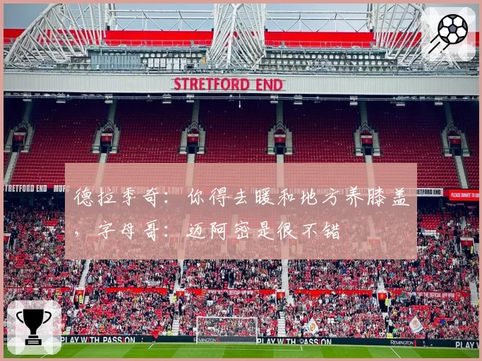 德拉季奇：你得去暖和地方养膝盖，字母哥：迈阿密是很不错