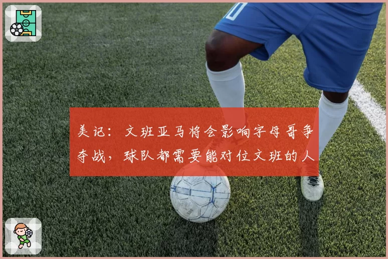 美记:文班亚马将会影响字母哥争夺战,球队都需要能对位文班的人