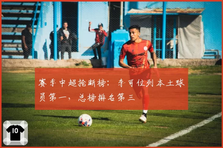 赛季中超抢断榜：李可位列本土球员第一，总榜排名第三