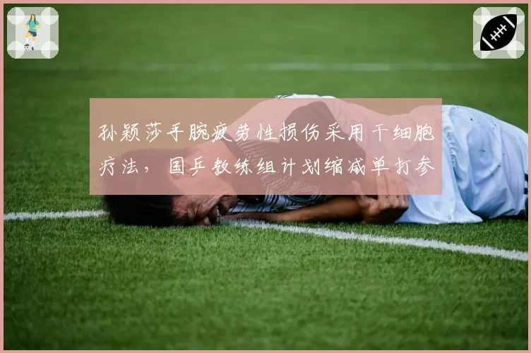 孙颖莎手腕疲劳性损伤采用干细胞疗法，国乒教练组计划缩减单打参赛密度