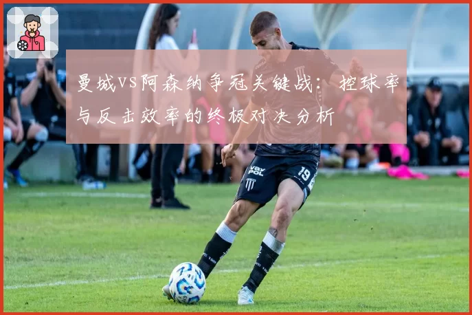 曼城vs阿森纳争冠关键战：控球率与反击效率的终极对决分析