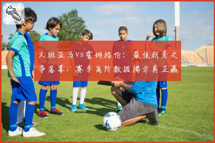 文班亚马vs霍姆格伦:最佳新秀之争落幕,赛季高阶数据揭示真正赢家