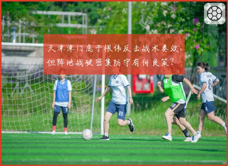 天津津门虎于根伟反击战术奏效,但阵地战破密集防守有何良策?