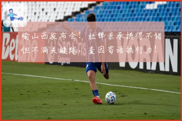 输山西发布会！杜锋亲承拼得不错但不满关键球，奎因寄语执行力！