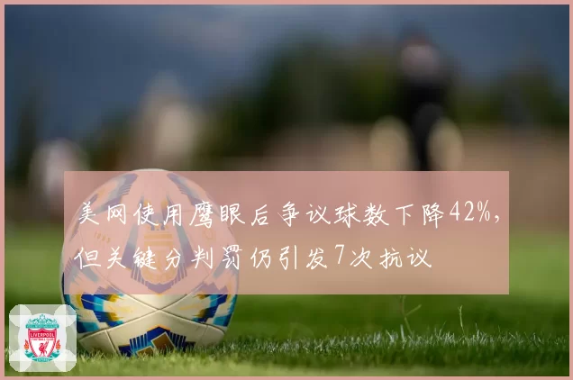 美网使用鹰眼后争议球数下降42%,但关键分判罚仍引发7次抗议