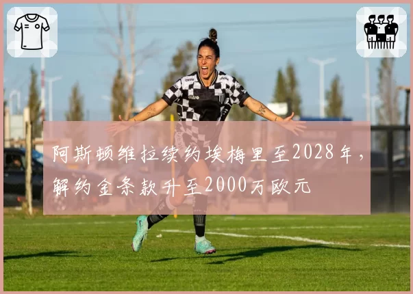 阿斯顿维拉续约埃梅里至2028年，解约金条款升至2000万欧元