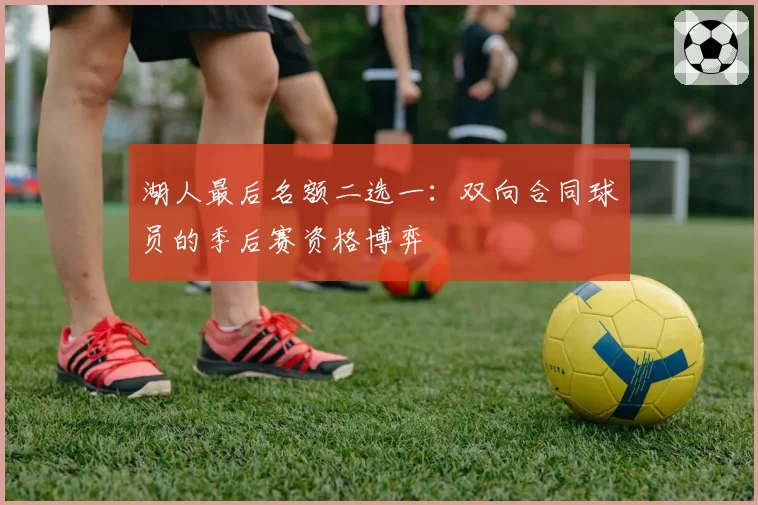 湖人最后名额二选一：双向合同球员的季后赛资格博弈