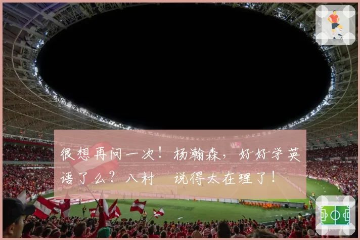 很想再问一次!杨瀚森,好好学英语了么?八村塁说得太在理了!