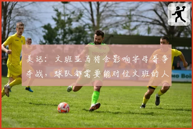 美记:文班亚马将会影响字母哥争夺战,球队都需要能对位文班的人