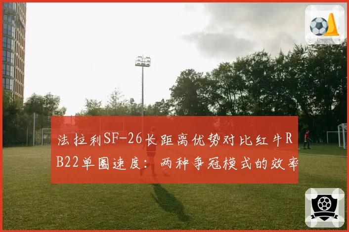 法拉利SF-26长距离优势对比红牛RB22单圈速度:两种争冠模式的效率博弈