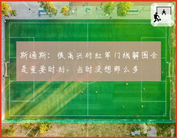斯通斯：很高兴对红军门线解围会是重要时刻，当时没想那么多