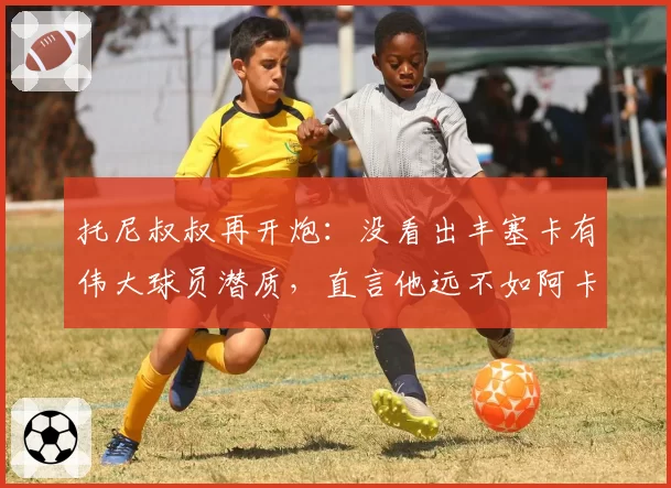 托尼叔叔再开炮：没看出丰塞卡有伟大球员潜质，直言他远不如阿卡