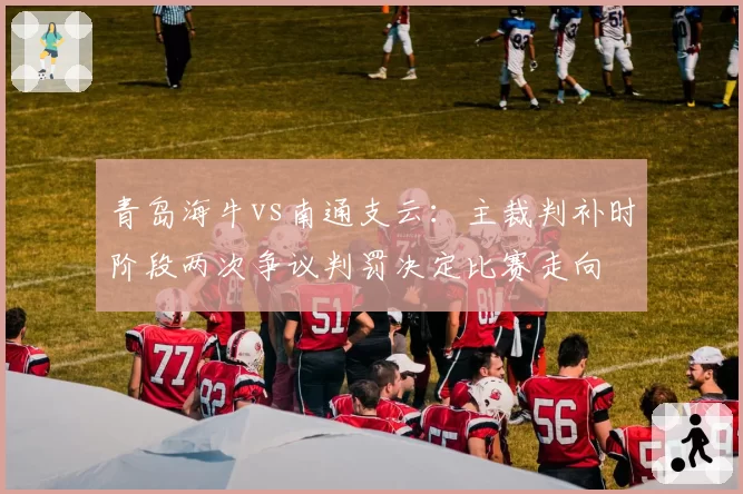 青岛海牛vs南通支云：主裁判补时阶段两次争议判罚决定比赛走向