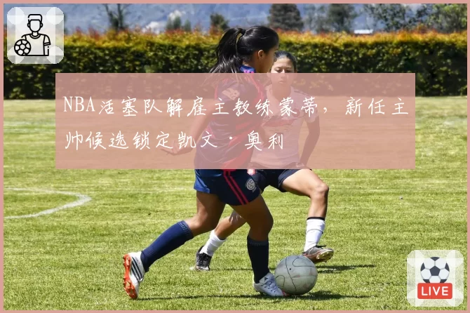 NBA活塞队解雇主教练蒙蒂,新任主帅候选锁定凯文·奥利
