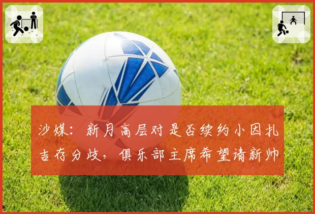 沙媒:新月高层对是否续约小因扎吉存分歧,俱乐部主席希望请新帅