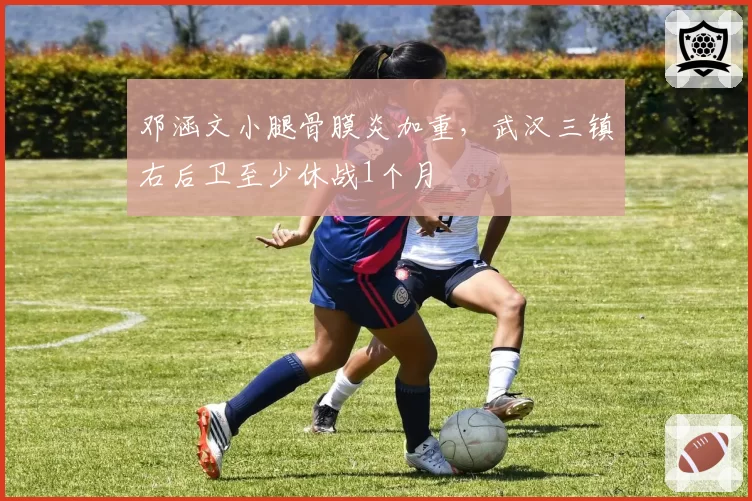 邓涵文小腿骨膜炎加重，武汉三镇右后卫至少休战1个月