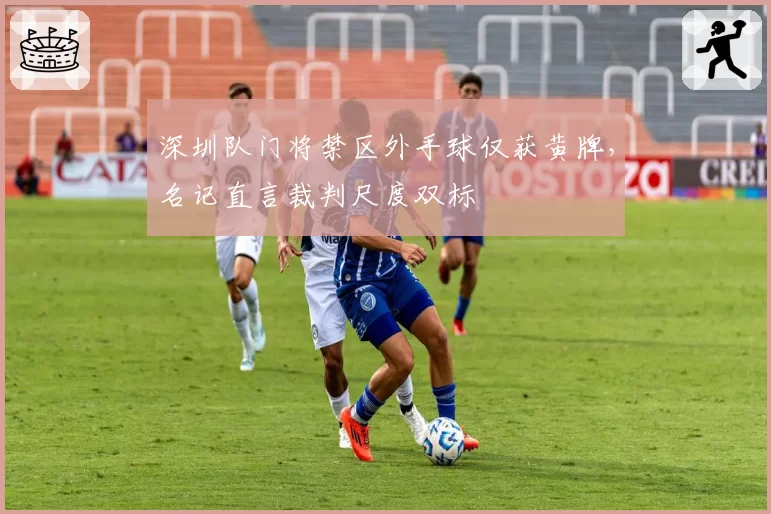 深圳队门将禁区外手球仅获黄牌，名记直言裁判尺度双标