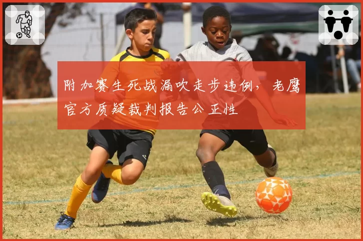 附加赛生死战漏吹走步违例，老鹰官方质疑裁判报告公正性