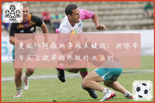 曼城vs阿森纳争冠关键战：控球率与反击效率的终极对决分析