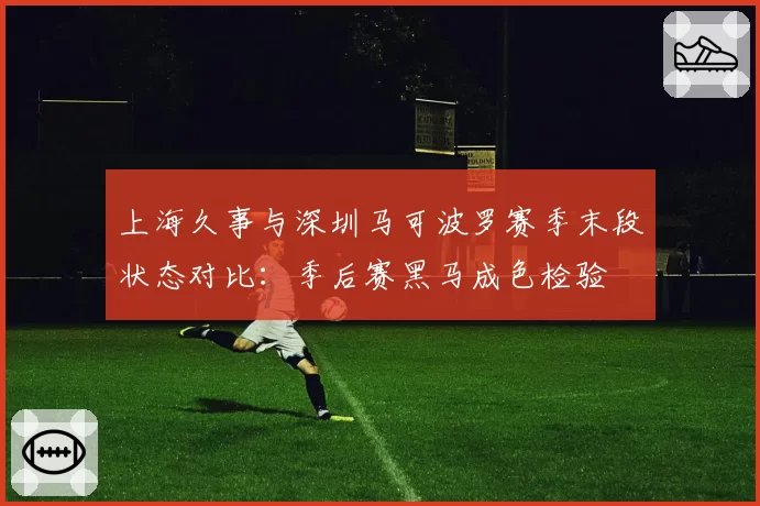 上海久事与深圳马可波罗赛季末段状态对比：季后赛黑马成色检验
