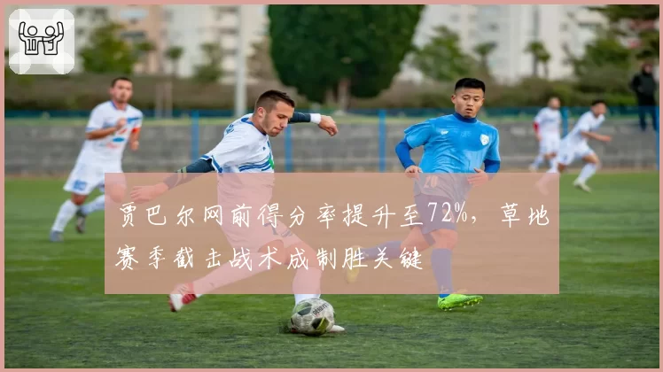 贾巴尔网前得分率提升至72%,草地赛季截击战术成制胜关键