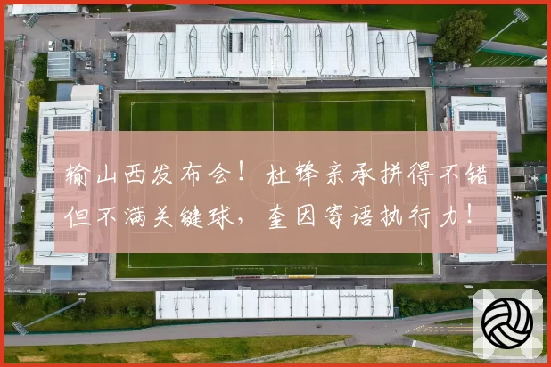 输山西发布会！杜锋亲承拼得不错但不满关键球，奎因寄语执行力！