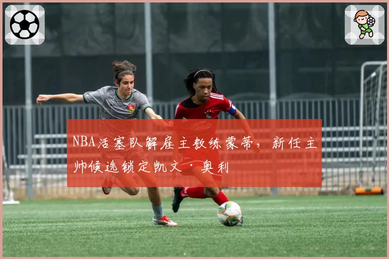 NBA活塞队解雇主教练蒙蒂,新任主帅候选锁定凯文·奥利