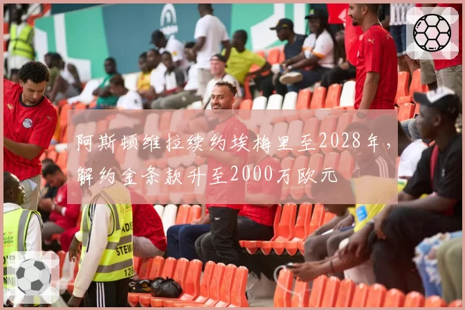 阿斯顿维拉续约埃梅里至2028年，解约金条款升至2000万欧元