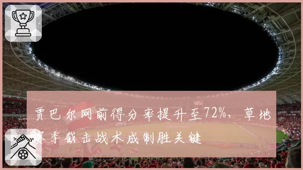 贾巴尔网前得分率提升至72%,草地赛季截击战术成制胜关键