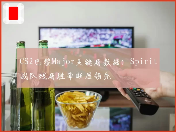 CS2巴黎Major关键局数据：Spirit战队残局胜率断层领先