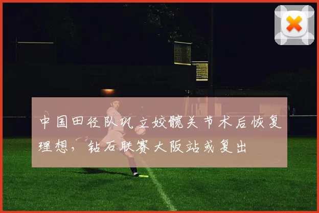 中国田径队巩立姣髋关节术后恢复理想,钻石联赛大阪站或复出